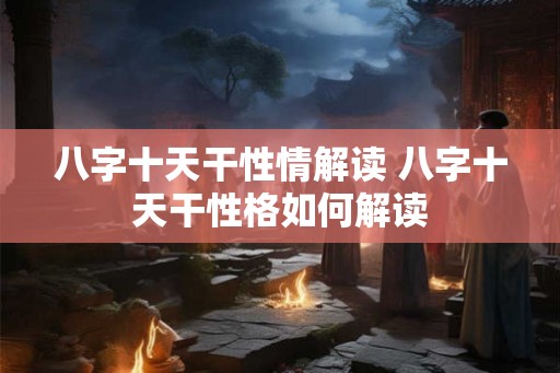 八字十天干性情解读 八字十天干性格如何解读 八字十天干性情解读 八字十天干性格如何解读