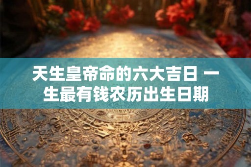 天生皇帝命的六大吉日 一生最有钱农历出生日期