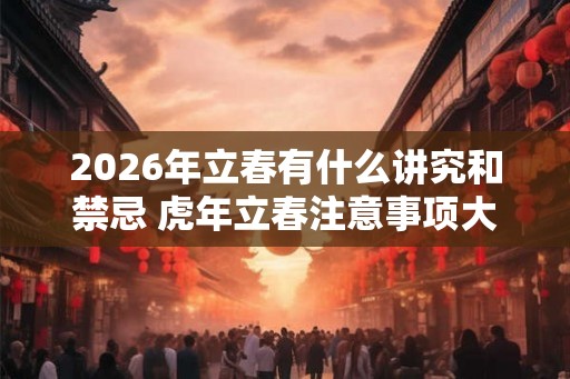 2026年立春有什么讲究和禁忌 虎年立春注意事项大全