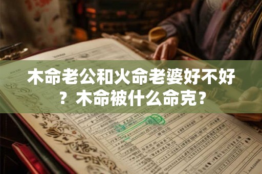 木命老公和火命老婆好不好?木命被什么命克? 木命老公和火命老婆好不好?木命被什么命克?