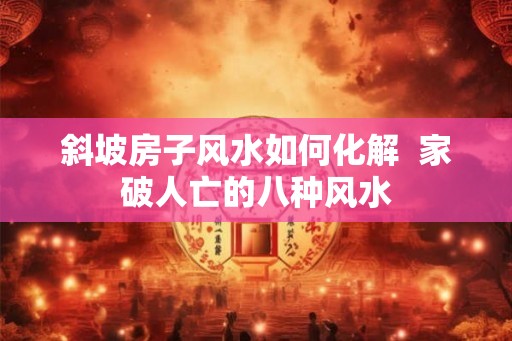 斜坡房子风水如何化解  家破人亡的八种风水
