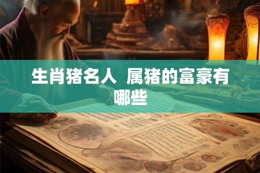生肖猪名人  属猪的富豪有哪些