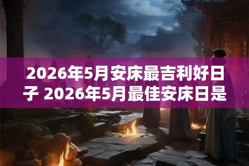 2026年5月安床最吉利好日子 2026年5月最佳安床日是哪天