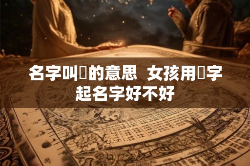 名字叫彧的意思  女孩用彧字起名字好不好