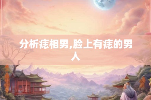 分析痣相男,脸上有痣的男人