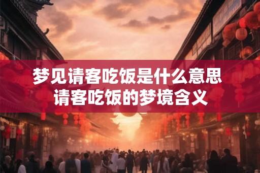 梦见请客吃饭是什么意思 请客吃饭的梦境含义 梦见请客吃饭是什么意思 请客吃饭的梦境含义