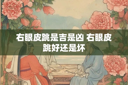 右眼皮跳是吉是凶 右眼皮跳好还是坏 右眼皮跳是吉是凶 右眼皮跳好还是坏