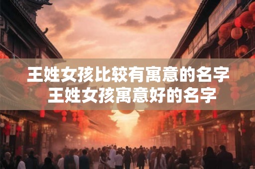 王姓女孩比较有寓意的名字  王姓女孩寓意好的名字