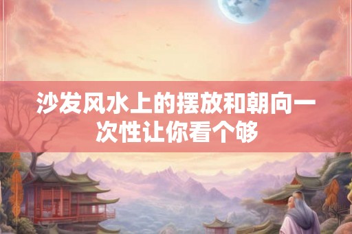 沙发风水上的摆放和朝向一次性让你看个够