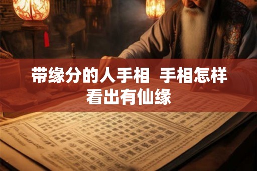 带缘分的人手相 手相怎样看出有仙缘 带缘分的人手相 手相怎样看出有仙缘