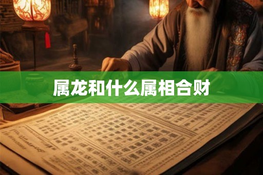 属龙和什么属相合财