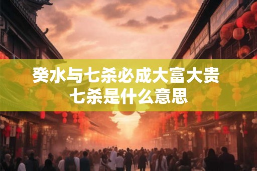 癸水与七杀必成大富大贵 七杀是什么意思