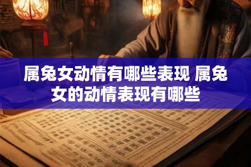 属兔女动情有哪些表现 属兔女的动情表现有哪些