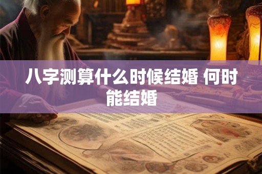 八字测算什么时候结婚 何时能结婚