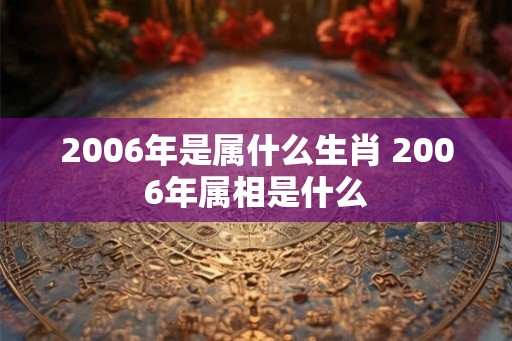 2006年是属什么生肖 2006年属相是什么