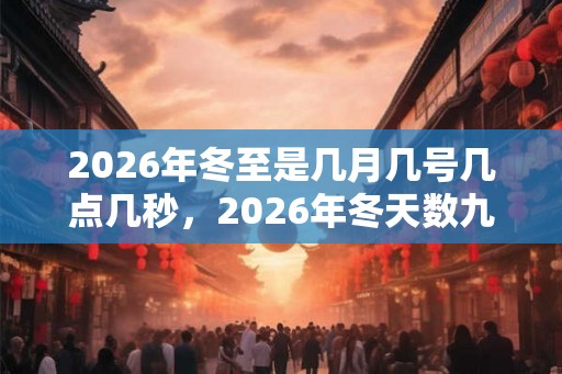 2026年冬至是几月几号几点几秒，2026年冬天数九天时间表
