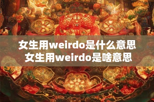 女生用weirdo是什么意思 女生用weirdo是啥意思