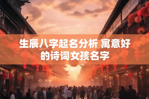 生辰八字起名分析 寓意好的诗词女孩名字