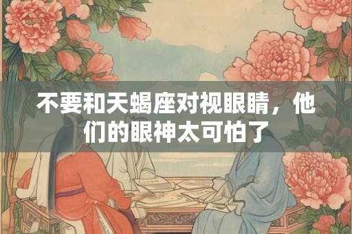 不要和天蝎座对视眼睛，他们的眼神太可怕了
