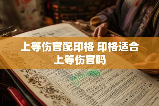 上等伤官配印格 印格适合上等伤官吗