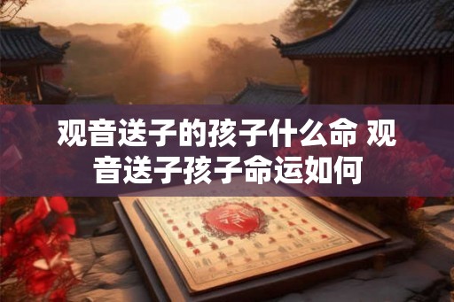 观音送子的孩子什么命 观音送子孩子命运如何