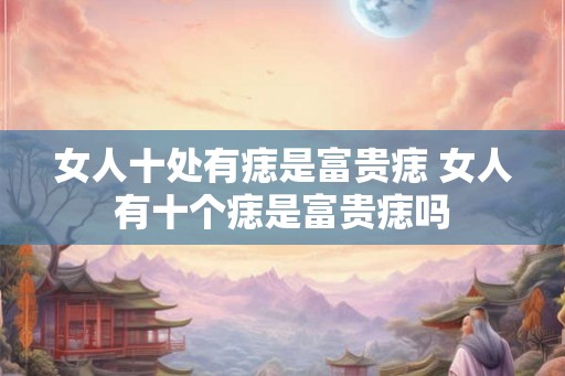 女人十处有痣是富贵痣 女人有十个痣是富贵痣吗