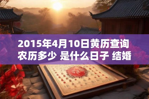 2015年4月10日黄历查询 农历多少 是什么日子 结婚吉时 2015年4月10日黄历查询 农历多少 是什么日子 结婚吉时