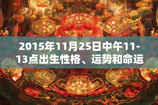 2015年11月25日中午11-13点出生性格、运势和命运