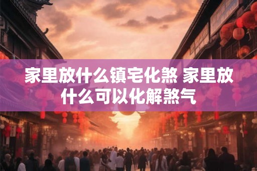 家里放什么镇宅化煞 家里放什么可以化解煞气