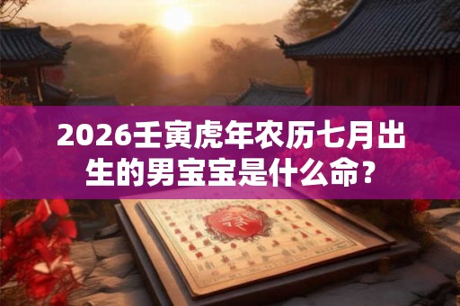 2026壬寅虎年农历七月出生的男宝宝是什么命？