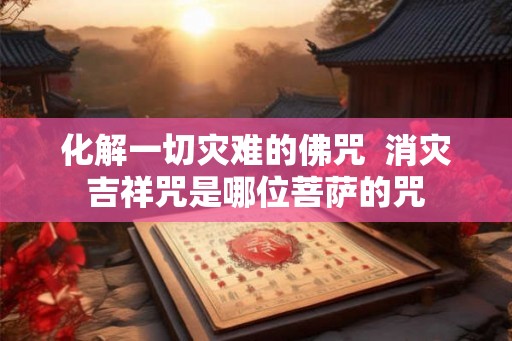 化解一切灾难的佛咒  消灾吉祥咒是哪位菩萨的咒
