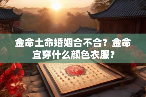 金命土命婚姻合不合?金命宜穿什么颜色衣服? 金命土命婚姻合不合?金命宜穿什么颜色衣服?