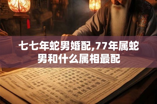 七七年蛇男婚配,77年属蛇男和什么属相最配