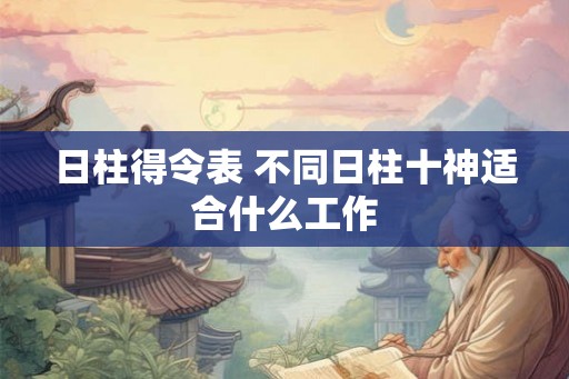 日柱得令表 不同日柱十神适合什么工作 日柱得令表 不同日柱十神适合什么工作