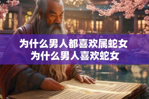 为什么男人都喜欢属蛇女 为什么男人喜欢蛇女