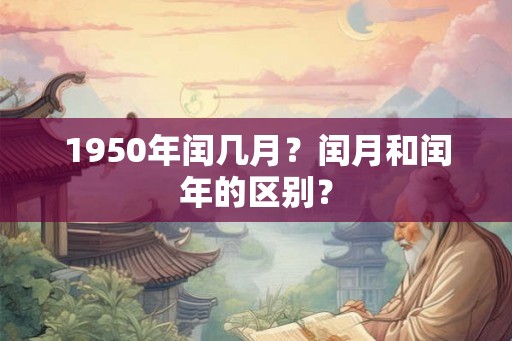 1950年闰几月?闰月和闰年的区别? 1950年闰几月?闰月和闰年的区别?