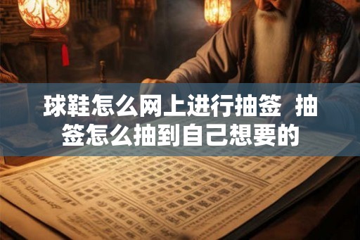球鞋怎么网上进行抽签  抽签怎么抽到自己想要的