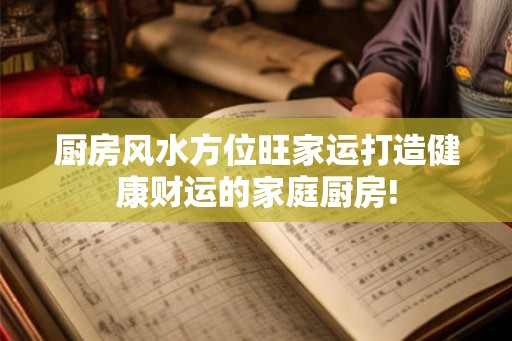 厨房风水方位旺家运打造健康财运的家庭厨房!