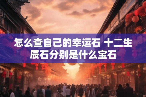怎么查自己的幸运石 十二生辰石分别是什么宝石