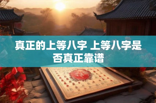 真正的上等八字 上等八字是否真正靠谱