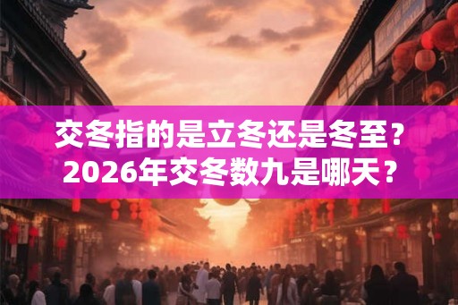 交冬指的是立冬还是冬至？2026年交冬数九是哪天？