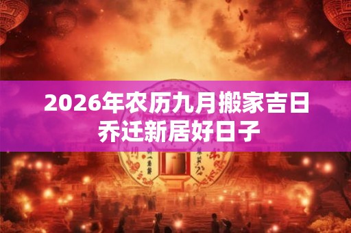 2026年农历九月搬家吉日 乔迁新居好日子