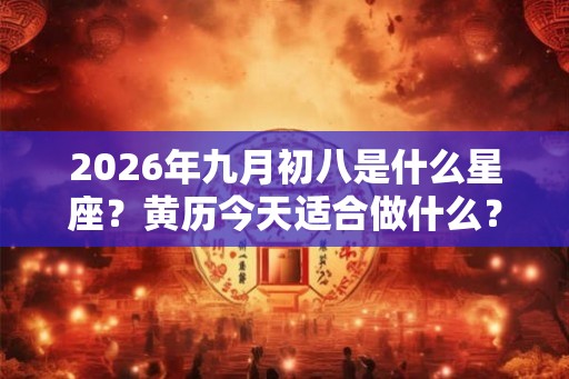 2026年九月初八是什么星座？黄历今天适合做什么？