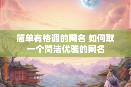 简单有格调的网名 如何取一个简洁优雅的网名 简单有格调的网名 如何取一个简洁优雅的网名