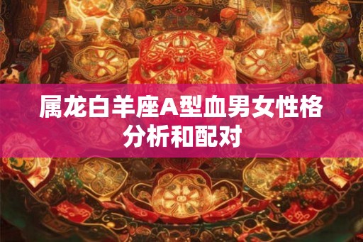 属龙白羊座A型血男女性格分析和配对 属龙白羊座A型血男女性格分析和配对