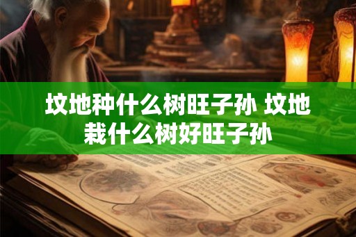 坟地种什么树旺子孙 坟地栽什么树好旺子孙