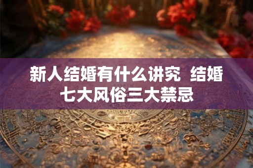 新人结婚有什么讲究  结婚七大风俗三大禁忌