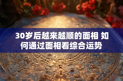 30岁后越来越顺的面相 如何通过面相看综合运势