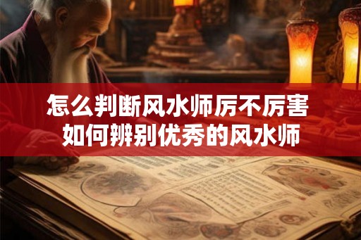 怎么判断风水师厉不厉害 如何辨别优秀的风水师