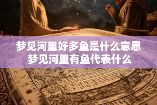 梦见河里好多鱼是什么意思 梦见河里有鱼代表什么